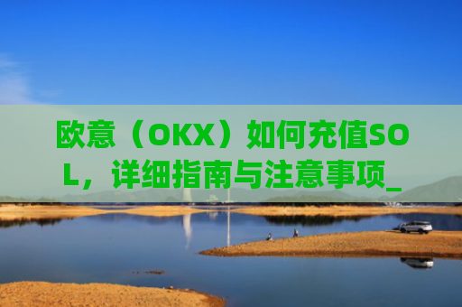 欧意(OKX)如何充值SOL,详细指南与注意事项_