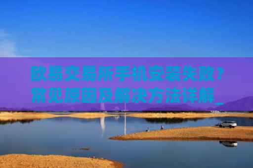 欧易交易所手机安装失败?常见原因及解决方法详解_