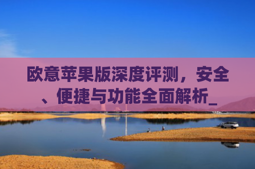 欧意苹果版深度评测,安全、便捷与功能**解析_