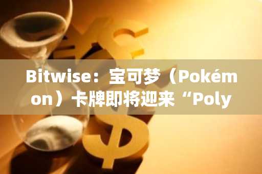 Bitwise：宝可梦（Pokémon）卡牌即将迎来“Polymarket式时刻”