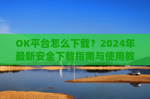 OK平台怎么下载?2024年**安全下载指南与使用教程_ok平台app下载