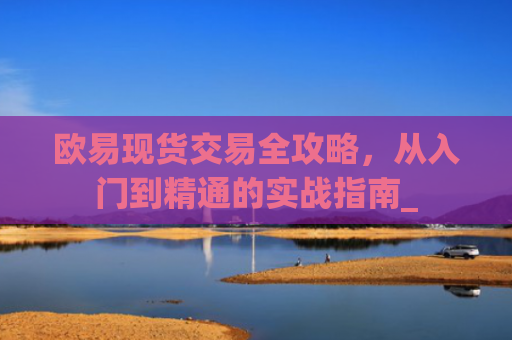 欧易现货交易全攻略,从入门到精通的实战指南_
