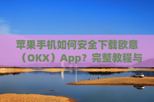 苹果手机如何安全下载欧意(OKX)App?完整教程与注意事项_欧 易app苹果手机怎么下载