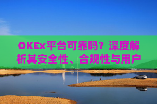 OKEx平台可靠吗?深度解析其安全性、合规性与用户体验_okex平台**消息