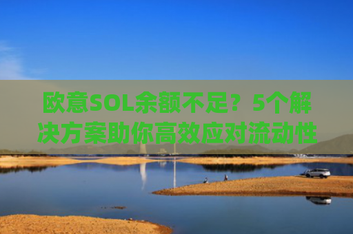 欧意SOL余额不足?5个解决方案助你**应对流动性危机_