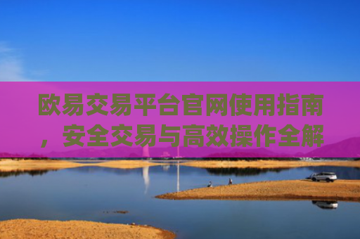 欧易交易平台官网使用指南，安全交易与**操作全解析_