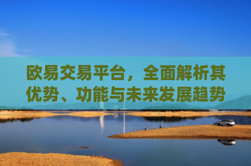 欧易交易平台,**解析其优势、功能与未来发展趋势_易欧交易所app**版