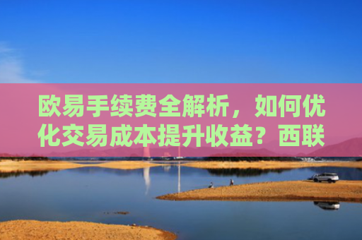 欧易手续费全解析,如何优化交易成本提升收益?西联手续费
