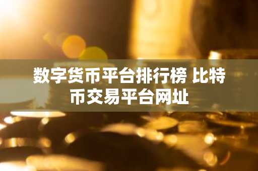 数字货币平台排行榜 比特币交易平台网址