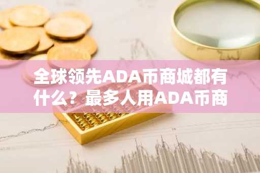 全球**ADA币商城都有什么?最多人用ADA币商城交易量排名