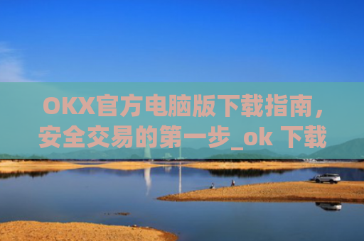 OKX官方电脑版下载指南,安全交易的**步_ok 下载