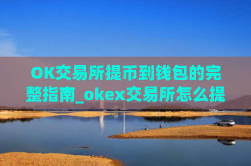 OK交易所提币到钱包的完整指南_okex交易所怎么提现