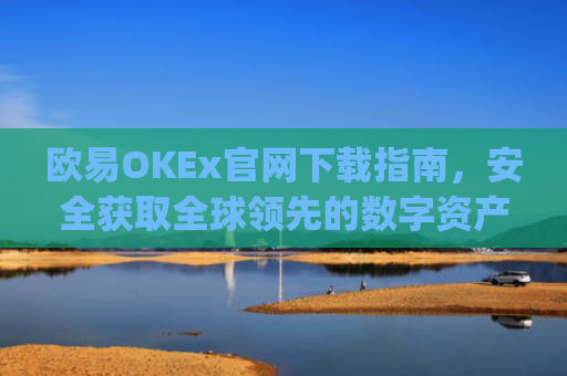 欧易OKEx官网下载指南，安全获取全球**的数字资产交易平台_