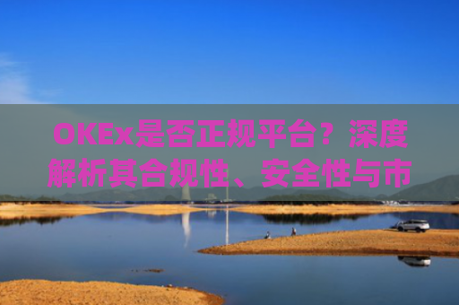 OKEx是否正规平台?深度解析其合规性、安全性与市场口碑_okex是真的吗