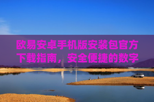 欧易安卓手机版安装包官方下载指南,安全便捷的数字资产交易体验_