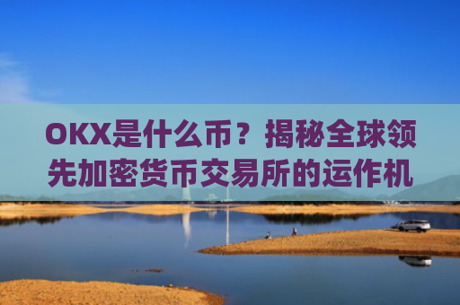 OKX是什么币?揭秘全球**加密货币交易所的运作机制与生态布局_okex是什么币