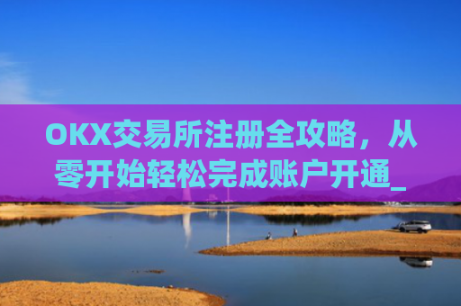 OKX交易所注册全攻略,从零开始轻松完成账户开通_ok交易所登陆