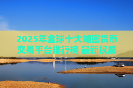 2025年全球十大加密货币交易平台排行榜 **权威榜单解析