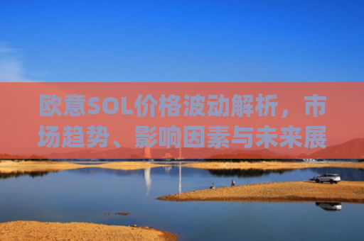 欧意SOL价格波动解析，市场趋势、影响因素与未来展望_