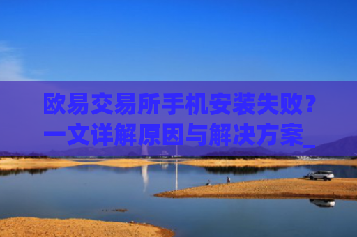 欧易交易所手机安装失败?一文详解原因与解决方案_