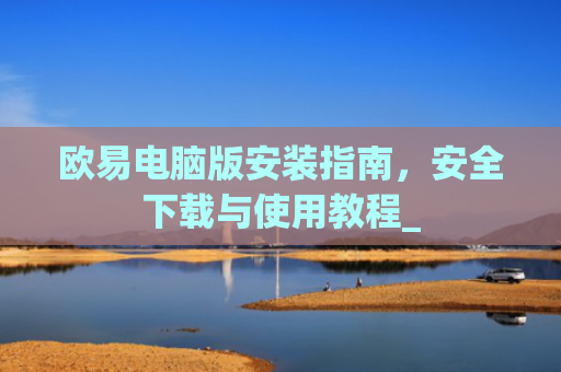欧易电脑版安装指南,安全下载与使用教程_