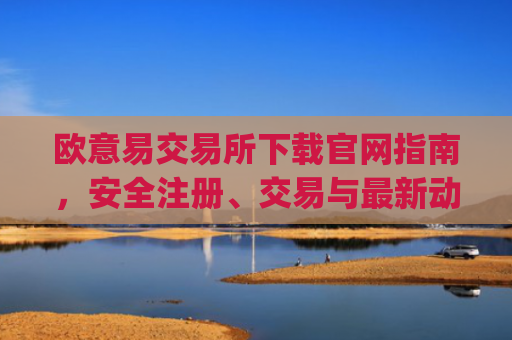 欧意易交易所下载官网指南,安全注册、交易与**动态解析_