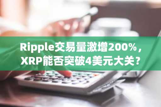 Ripple交易量激增200%,XRP能否突破4美元大关?
