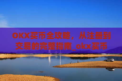 OKX买币全攻略,从注册到交易的完整指南_okx买币要冻结24小时吗