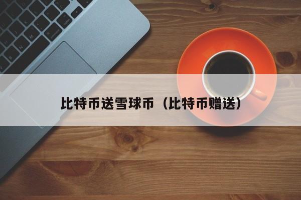 比特币送雪球币(比特币赠送)
