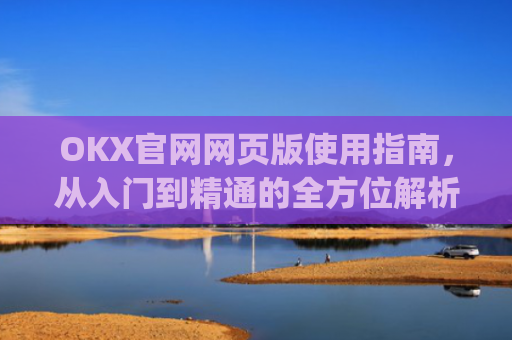 OKX官网网页版使用指南,从入门到精通的全方位解析_okx官网网页版入口