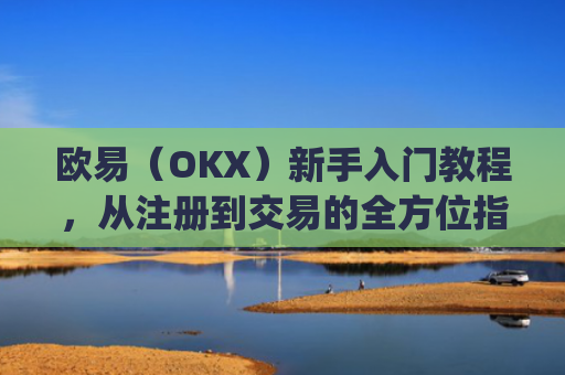 欧易（OKX）新手入门教程，从注册到交易的全方位指南_