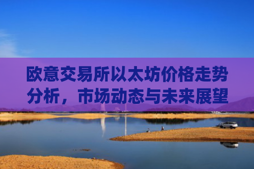 <a href=https://www.globetech.com.cn/tags-73140-0.html target=_blank class=infotextkey>欧意交易所</a>以太坊价格走势分析,市场动态与未来展望_欧洲以太坊ae