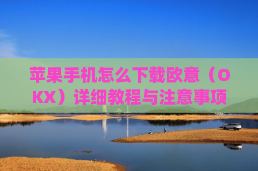 苹果手机怎么下载欧意（OKX）详细教程与注意事项_欧 易app苹果手机怎么下载