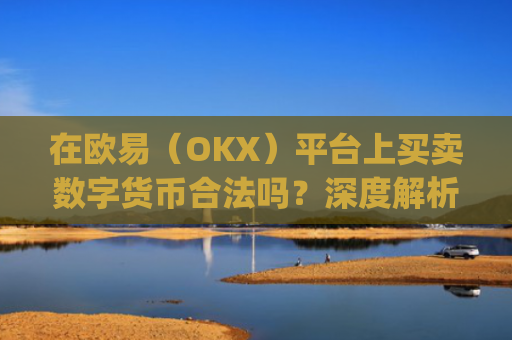 在欧易(OKX)平台上买卖数字货币合法吗?深度解析合规性与风险防范_