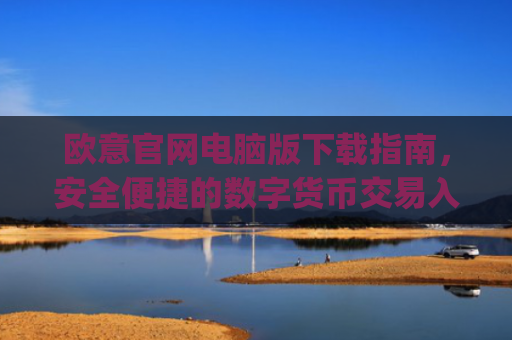 欧意官网电脑版下载指南,安全便捷的数字货币交易入口_
