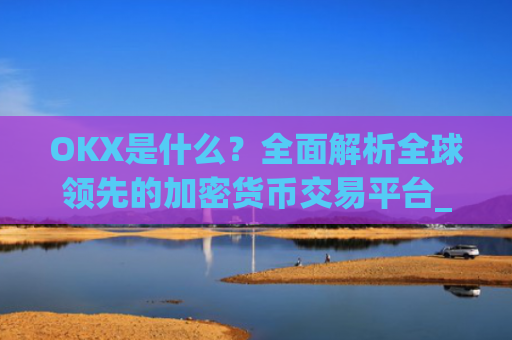 OKX是什么?**解析全球**的加密货币交易平台_okx是什么公司