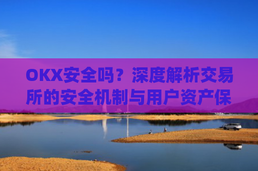 OKX安全吗?深度解析交易所的安全机制与用户资产保障_okex可靠吗