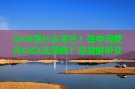 OKX是什么平台?在**使用OKX违法吗?深度解析交易所合规性_okex是干嘛的!玩有风险吗?