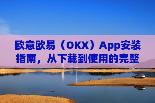 欧意欧易(OKX)App安装指南,从下载到使用的完整教程_