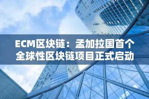 ECM区块链:孟加拉国**全球性区块链项目正式启动