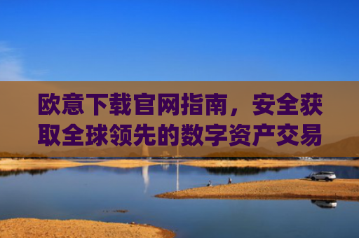 欧意下载官网指南,安全获取全球**的数字资产交易平台_