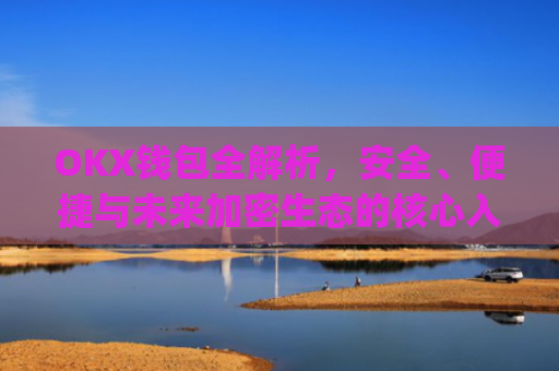OKX钱包全解析,安全、便捷与未来加密生态的核心入口_okx交易平台官网入口