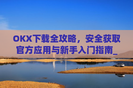 OKX下载全攻略,安全获取官方应用与新手入门指南_易欧交易所app**版
