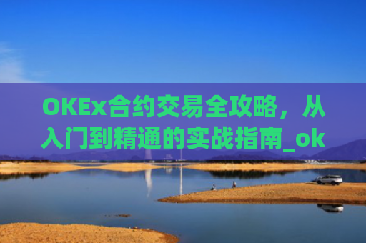 OKEx合约交易全攻略，从入门到精通的实战指南_okex合约交易教程图解
