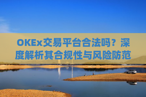 OKEx交易平台合法吗?深度解析其合规性与风险防范_okex交易所合法吗