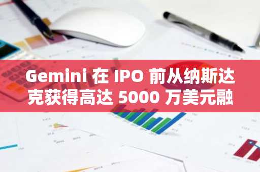 Gemini 在 IPO 前从纳斯达克获得高达 5000 万美元融资