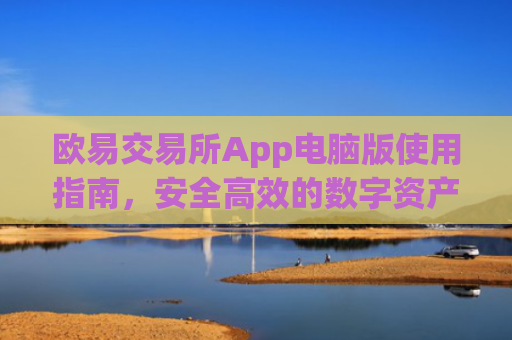 欧易交易所App电脑版使用指南，安全**的数字资产交易体验_