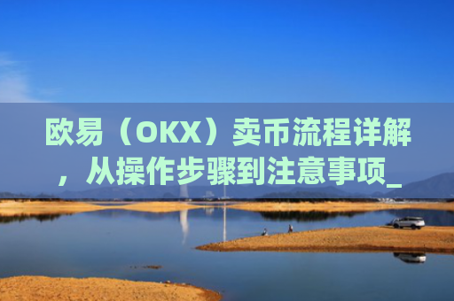 欧易(OKX)卖币流程详解,从操作步骤到注意事项_