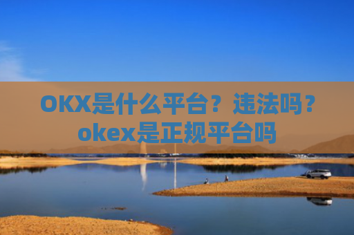 OKX是什么平台?违法吗?okex是正规平台吗