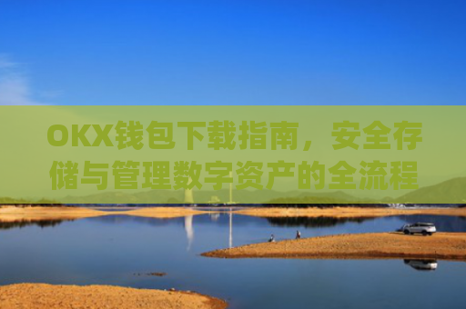 OKX钱包下载指南，安全存储与管理数字资产的全流程解析_ok钱包app下载链接